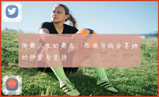 街舞人生的舞台:陈丽与我分享她的热爱与坚持