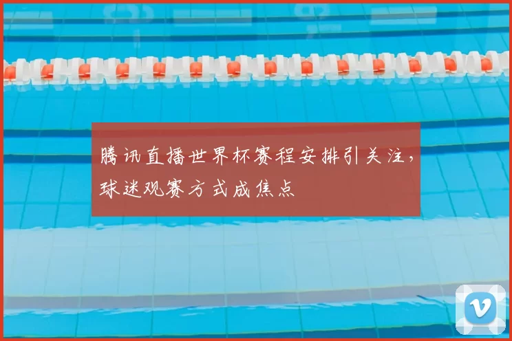 腾讯直播世界杯赛程安排引关注，球迷观赛方式成焦点