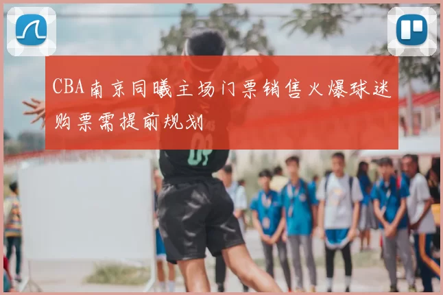 CBA南京同曦主场门票销售火爆球迷购票需提前规划
