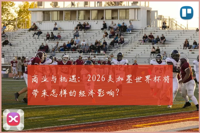 商业与机遇:2026美加墨世界杯将带来怎样的经济影响?