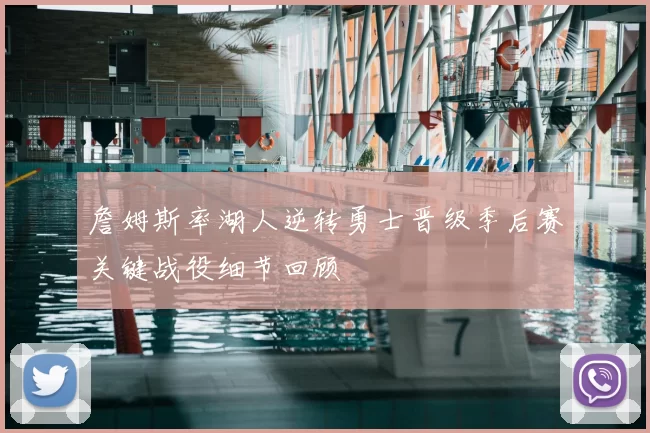 詹姆斯率湖人逆转勇士晋级季后赛关键战役细节回顾