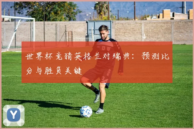 世界杯竞猜英格兰对瑞典:预测比分与胜负关键