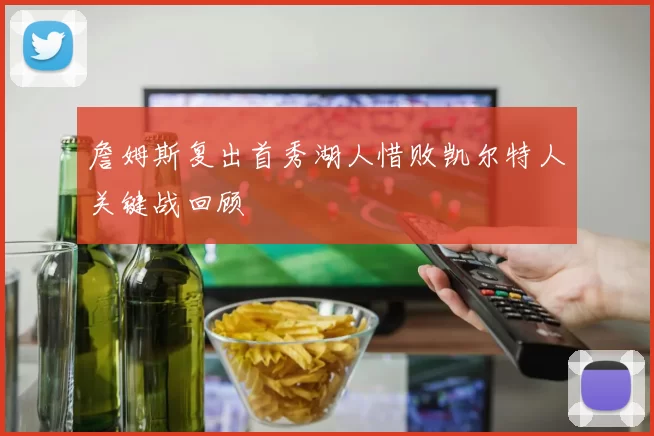 詹姆斯复出首秀湖人惜败凯尔特人关键战回顾