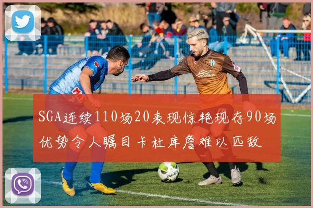 SGA连续110场20表现惊艳现存90场优势令人瞩目卡杜库詹难以匹敌