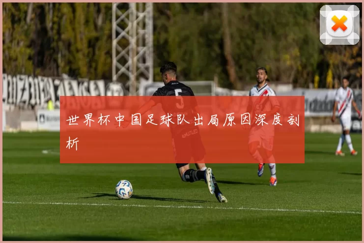 世界杯中国足球队出局原因深度剖析