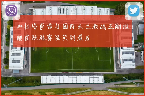 加拉塔萨雷与国际米兰激战正酣谁能在欧冠赛场笑到最后