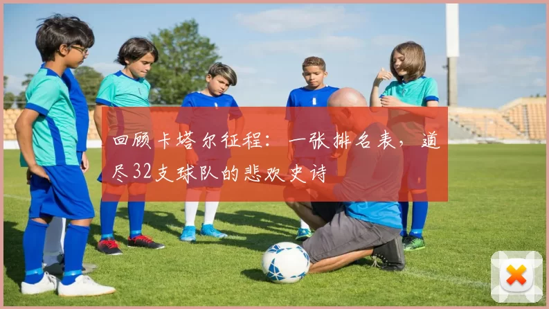 回顾卡塔尔征程:一张排名表,道尽32支球队的悲欢史诗