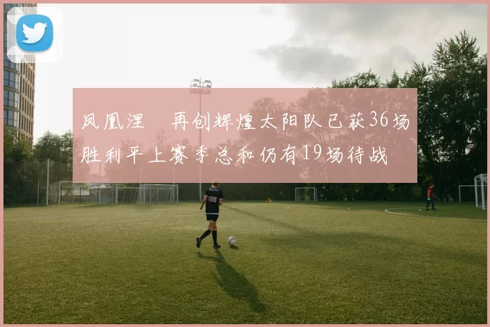 凤凰涅槃再创辉煌太阳队已获36场胜利平上赛季总和仍有19场待战