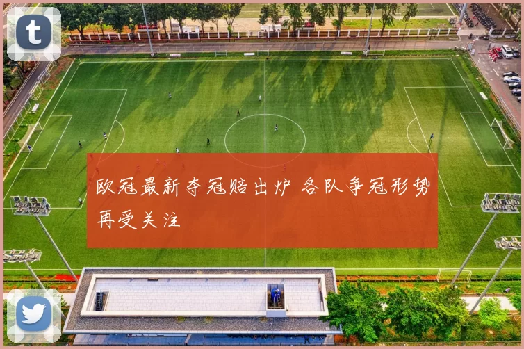 欧冠最新夺冠赔出炉 各队争冠形势再受关注
