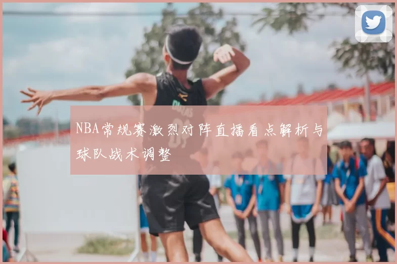NBA常规赛激烈对阵直播看点解析与球队战术调整